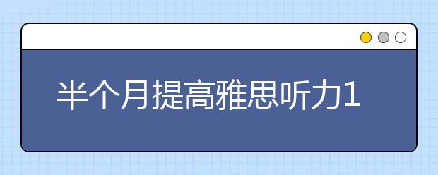 半个月提高雅思听力1.5分的练习方法