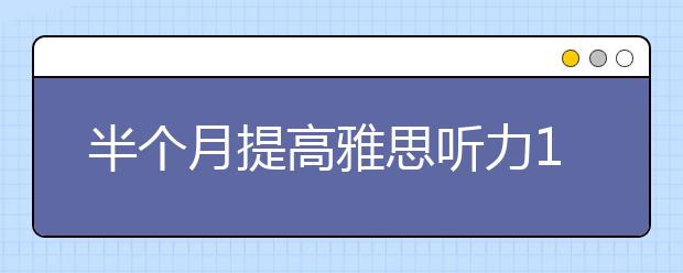 半个月提高雅思听力1.5分的方法