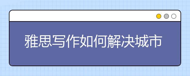 雅思写作如何解决城市生活质量高分范文