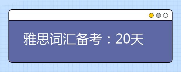 雅思词汇备考：20天背诵方法