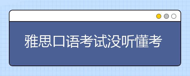 雅思口语考试没听懂考官的话，该怎么办