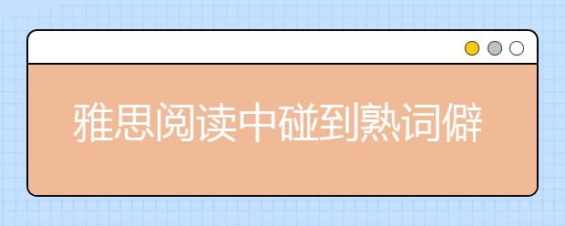 雅思阅读中碰到熟词僻义记不起来怎么办