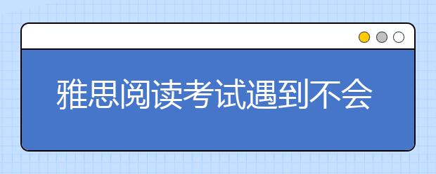 雅思阅读考试遇到不会的专业词汇怎么办