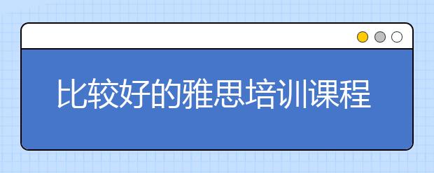 比较好的雅思培训课程是什么