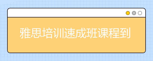 雅思培训速成班课程到底怎么样