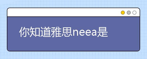 你知道雅思neea是什么吗