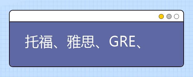 托福、雅思、GRE、GMAT哪个更重要