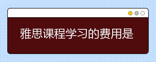 雅思课程学习的费用是多少？