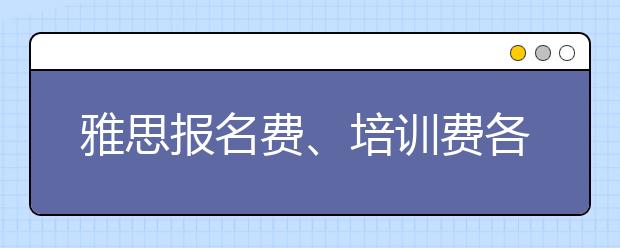 雅思报名费、培训费各是多少钱