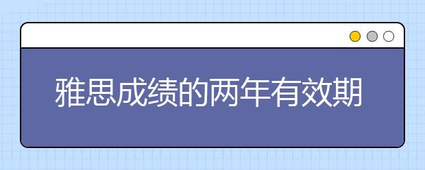 雅思成绩的两年有效期并不是对的