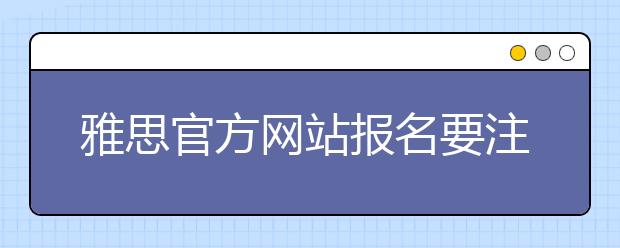 雅思官方网站报名要注意什么