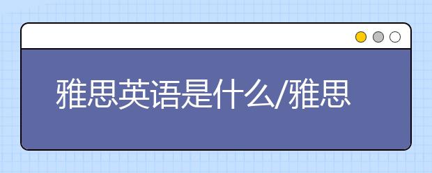 雅思英语是什么/雅思考试流程要怎么走