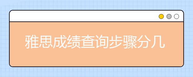 雅思成绩查询步骤分几步/雅思成绩查询与成绩单发放日期怎么计算