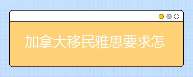 加拿大移民雅思要求怎么样