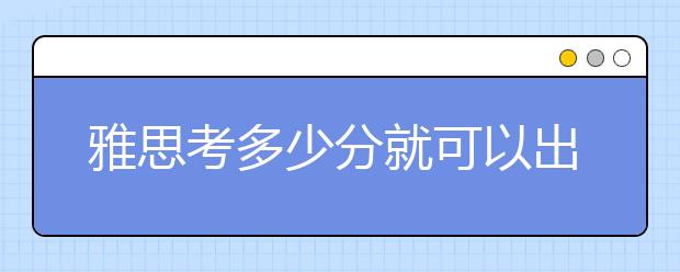 雅思考多少分就可以出国呢?