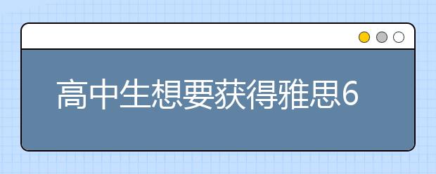 高中生想要获得雅思6分难考吗?