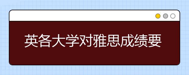 英各大学对雅思成绩要求