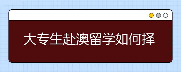 大专生赴澳留学如何择取？