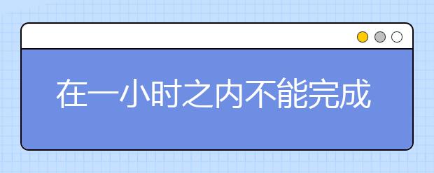 在一小时之内不能完成雅思作文怎么办？