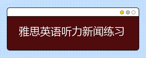 雅思英语听力新闻练习技巧