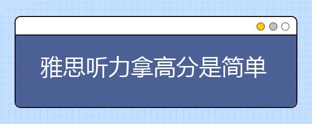 雅思听力拿高分是简单的，要点诀窍在这里