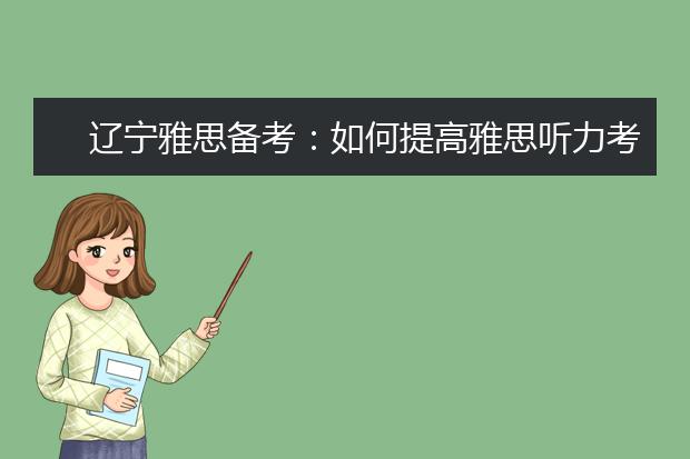 辽宁雅思备考：如何提高雅思听力考试的“真实力”