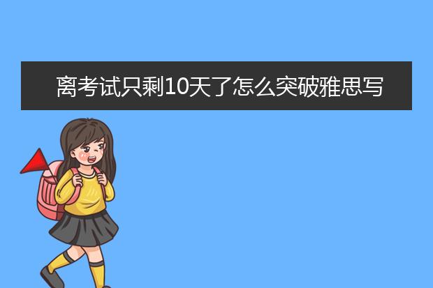 离考试只剩10天了怎么突破雅思写作？