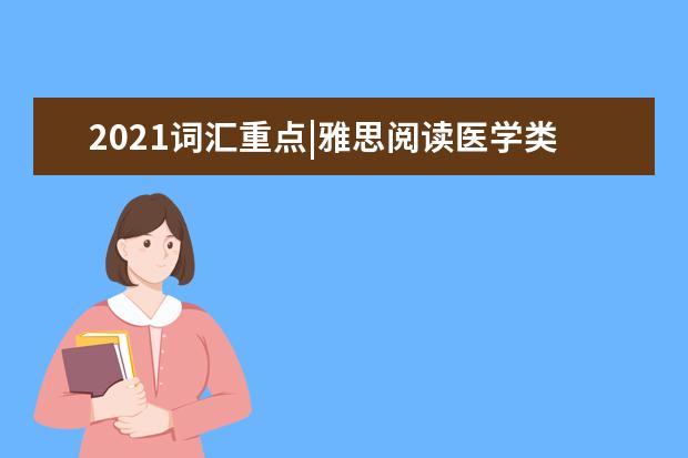 2021词汇重点|雅思阅读医学类基本常用词汇