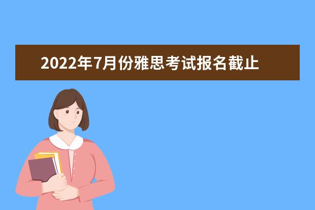 2022年7月份雅思考试报名截止日期