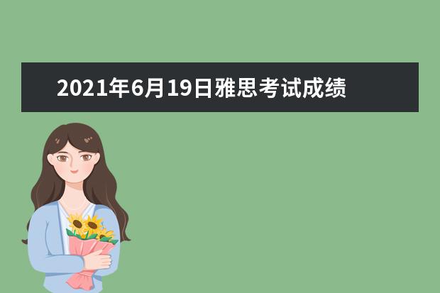 2021年6月19日雅思考试成绩单寄日期：7月2日起