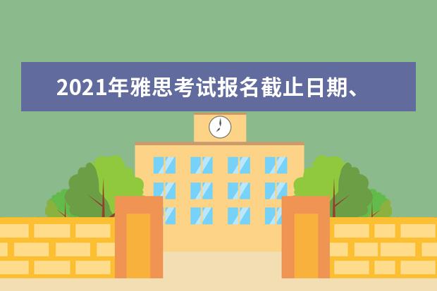 2021年雅思考试报名截止日期、准考证打印日期和成绩单寄送日期公布