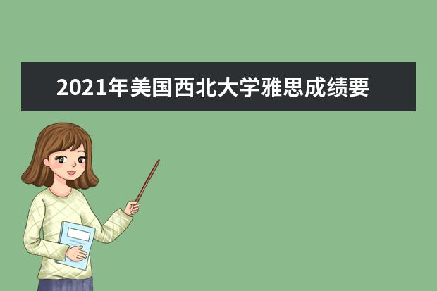 2021年美国西北大学雅思成绩要求(本科)