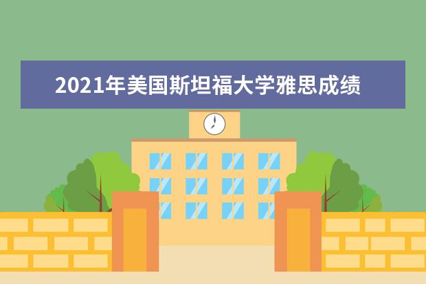 2021年美国斯坦福大学雅思成绩要求(本科)