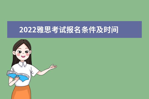 2022雅思考试报名条件及时间 2022雅思考试内容与流程