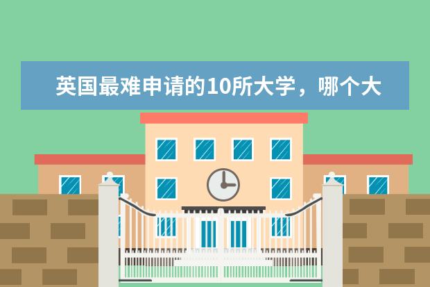 英国最难申请的10所大学，哪个大学最难申？