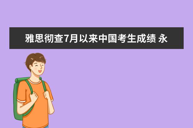 雅思彻查7月以来中国考生成绩 永久扣发350人成绩