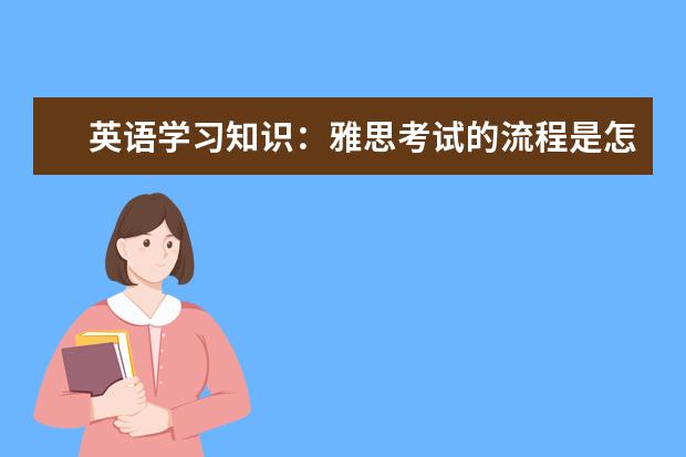 英语学习知识：雅思考试的流程是怎样的