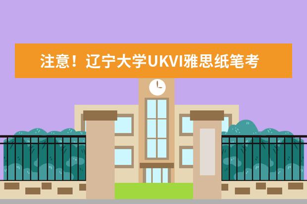 注意！辽宁大学UKVI雅思纸笔考点取消2022年12月17日雅思考试