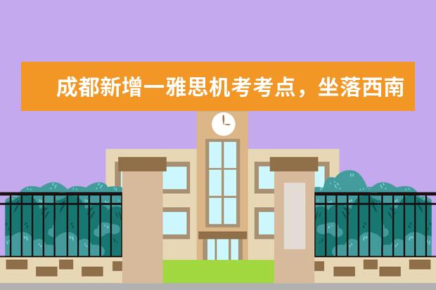 成都新增一雅思机考考点，坐落西南财经大学，首考10月18日