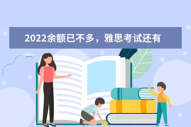 2022余额已不多，雅思考试还有几场？（附2022雅思考试报名截止日期一览表）