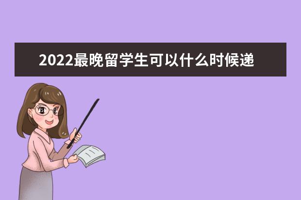 2022最晚留学生可以什么时候递交雅思成绩？