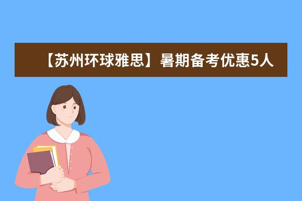 【苏州环球雅思】暑期备考优惠5人组团8.5折