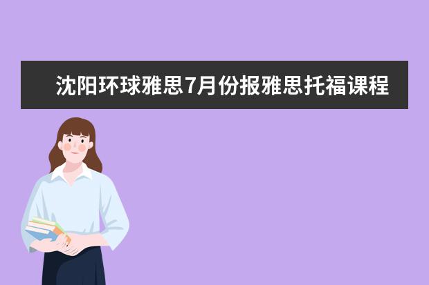 沈阳环球雅思7月份报雅思托福课程最高减1500元