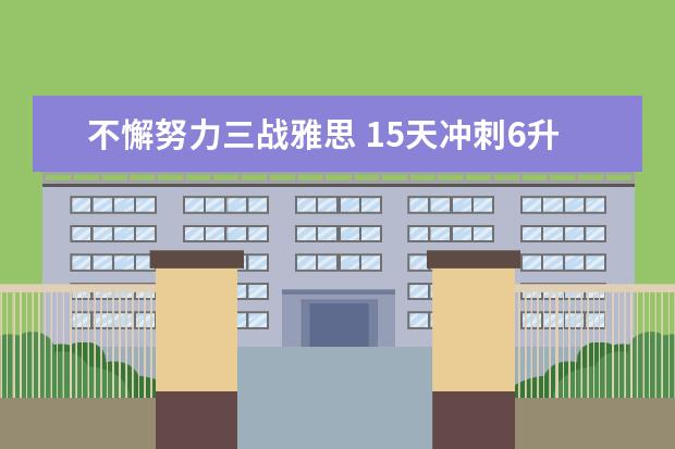 不懈努力三战雅思 15天冲刺6升7