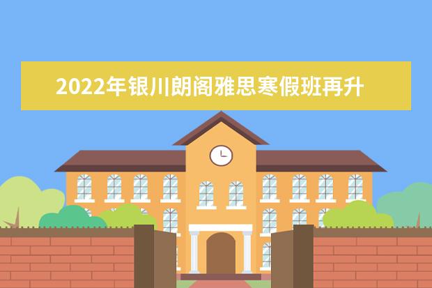 2022年银川朗阁雅思寒假班再升级！