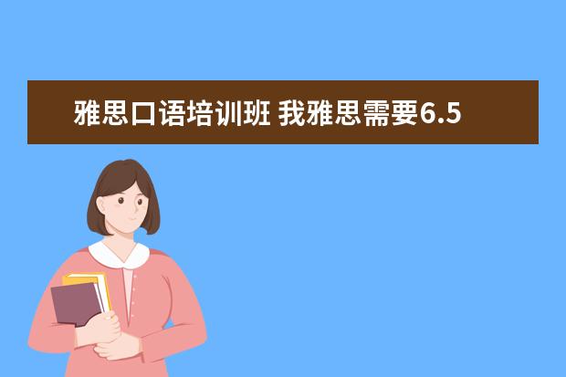 雅思口语培训班 我雅思需要6.5以上,就是口语不行,哪里口语培训比较...