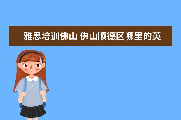 雅思培训佛山 佛山顺德区哪里的英语培训班开的好点,值得去? - 百...