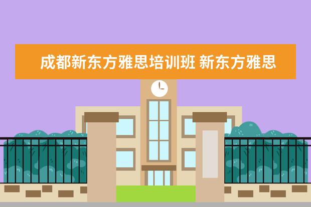 成都新东方雅思培训班 新东方雅思基础班学费要多少钱