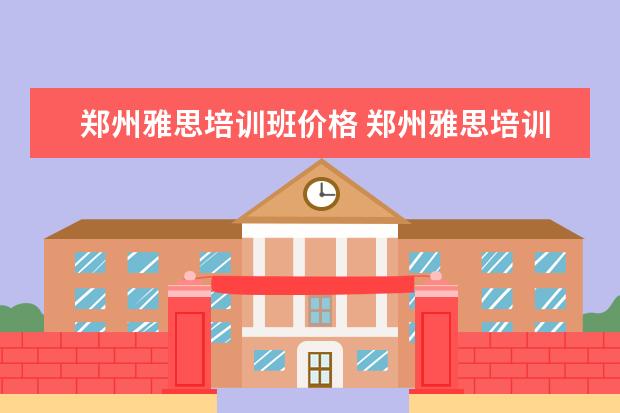 郑州雅思培训班价格 郑州雅思培训学校哪家最好