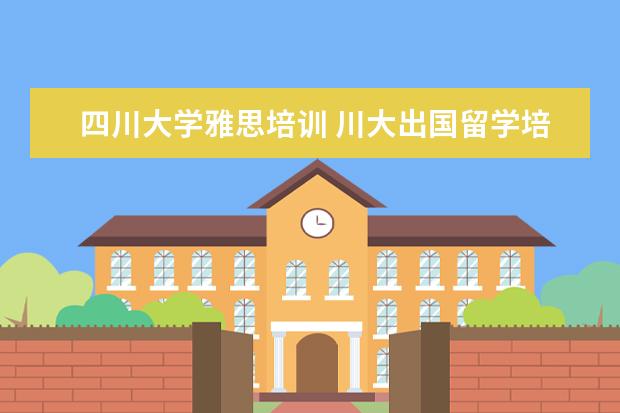 四川大学雅思培训 川大出国留学培训部怎么样?到底好不好?